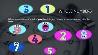 WHOLE NUMBERS
• Whole numbers are the set of positive integers or natural numbers along with the
zero.
 