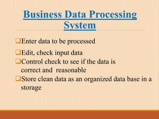 Business Data Processing
System
Enter data to be processed
Edit, check input data
Control check to see if the data is
correct and reasonable
Store clean data as an organized data base in a
storage
 