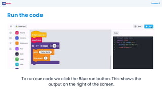 Run the code
To run our code we click the Blue run button. This shows the
output on the right of the screen.
Lesson 1
 