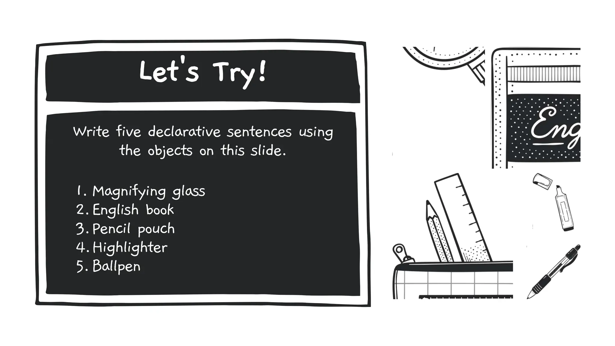 Let's Try!
Write five declarative sentences using
the objects on this slide.
1. Magnifying glass
2.English book
3.Pencil pouch
4.Highlighter
5.Ballpen
 