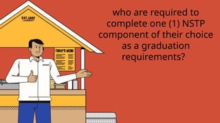 who are required to
complete one (1) NSTP
component of their choice
as a graduation
requirements?
 