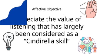 Appreciate the value of
listening that has largely
been considered as a
“Cindirella skill”
Affective Objective
 