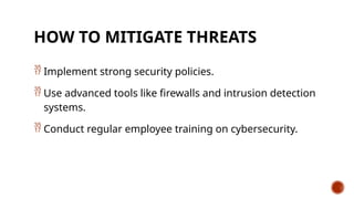 HOW TO MITIGATE THREATS
 Implement strong security policies.
 Use advanced tools like firewalls and intrusion detection
systems.
 Conduct regular employee training on cybersecurity.
 