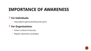IMPORTANCE OF AWARENESS
 For Individuals:
o Stay vigilant against phishing and scams.
 For Organizations:
o Foster a culture of security.
o Regular awareness campaigns.
 