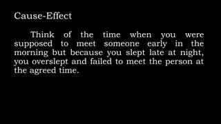 Cause-Effect
Think of the time when you were
supposed to meet someone early in the
morning but because you slept late at night,
you overslept and failed to meet the person at
the agreed time.
 