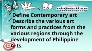 Define Contemporary art
Describe the various art
forms and practices from the
various regions through the
development of Philippine
Arts.
 