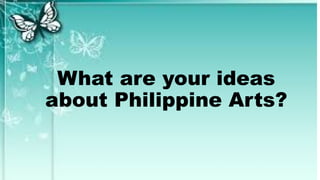 What are your ideas
about Philippine Arts?
 