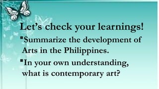 Let’s check your learnings!
Summarize the development of
Arts in the Philippines.
In your own understanding,
what is contemporary art?
 