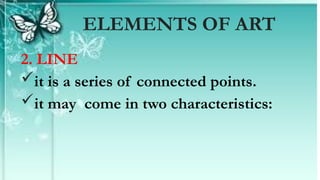 2. LINE
it is a series of connected points.
it may come in two characteristics:
ELEMENTS OF ART
 