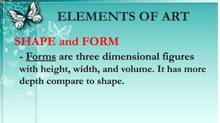 SHAPE and FORM
- Forms are three dimensional figures
with height, width, and volume. It has more
depth compare to shape.
ELEMENTS OF ART
 