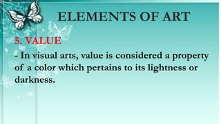 5. VALUE
- In visual arts, value is considered a property
of a color which pertains to its lightness or
darkness.
ELEMENTS OF ART
 