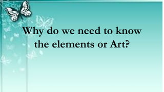 Why do we need to know
the elements or Art?
 