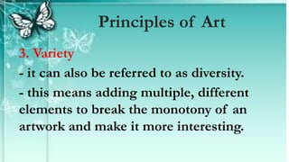 3. Variety
- it can also be referred to as diversity.
- this means adding multiple, different
elements to break the monotony of an
artwork and make it more interesting.
Principles of Art
 