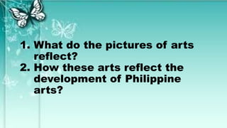 1. What do the pictures of arts
reflect?
2. How these arts reflect the
development of Philippine
arts?
 