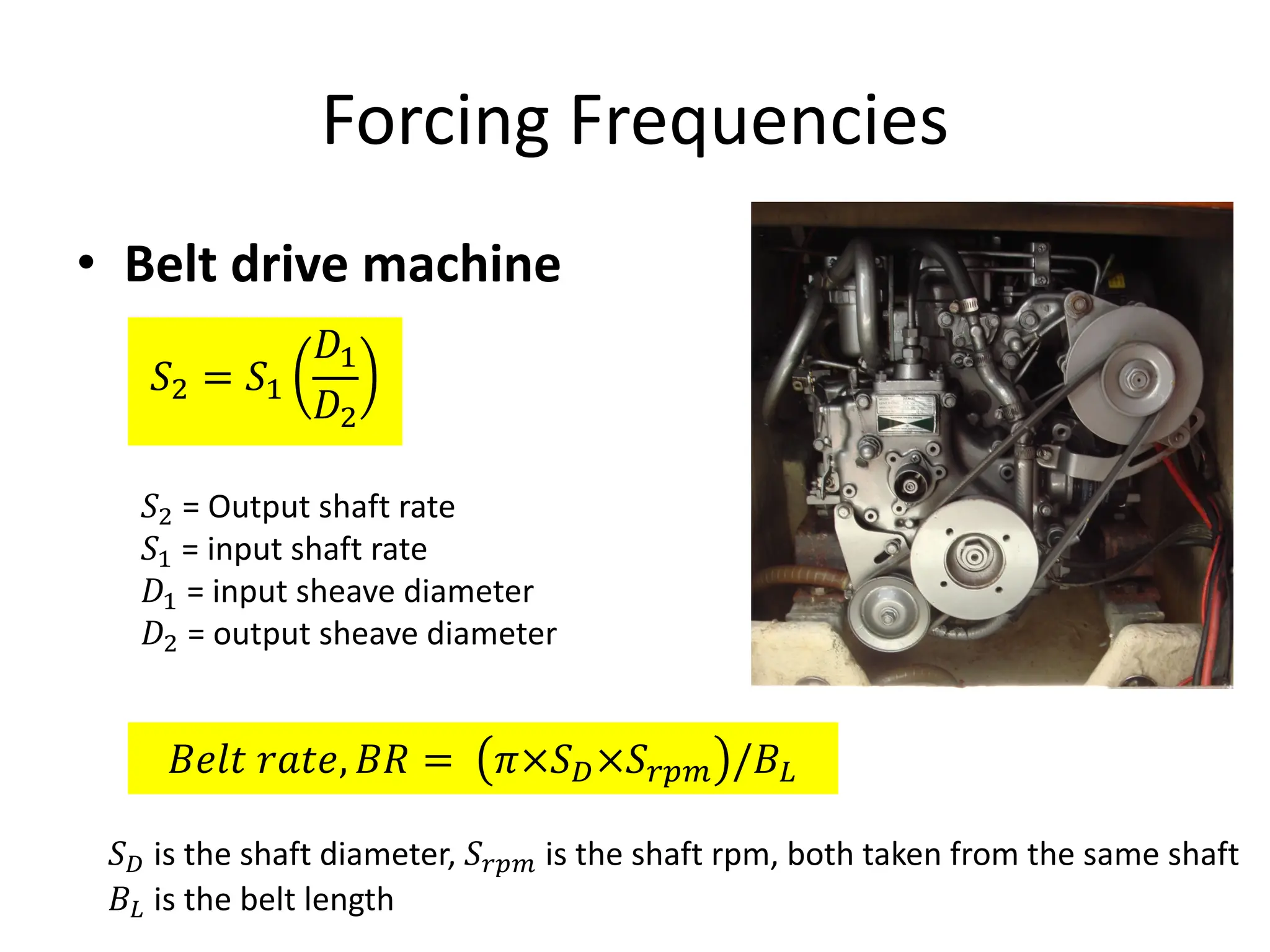 Forcing Frequencies
• Belt drive machine
𝑆* = 𝑆W
𝐷W
𝐷*
𝑆* = Output shaft rate
𝑆W = input shaft rate
𝐷W = input sheave diameter
𝐷* = output sheave diameter
𝐵𝑒𝑙𝑡 𝑟𝑎𝑡𝑒, 𝐵𝑅 = 𝜋×𝑆Y×𝑆586 /𝐵[
𝑆Y is the shaft diameter, 𝑆586 is the shaft rpm, both taken from the same shaft
𝐵[ is the belt length
 