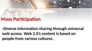 Mass Participation
-Diverse information sharing through universal
web access. Web 2.0’s content is based on
people from various cultures.
 