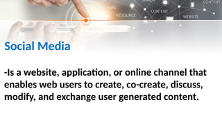 Social Media
-Is a website, application, or online channel that
enables web users to create, co-create, discuss,
modify, and exchange user generated content.
 