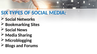SIX TYPES OF SOCIAL MEDIA:
 Social Networks
 Bookmarking Sites
 Social News
 Media Sharing
 Microblogging
 Blogs and Forums
 