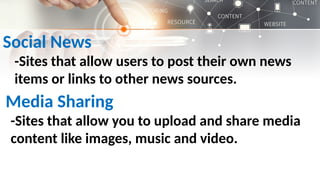 Social News
-Sites that allow users to post their own news
items or links to other news sources.
Media Sharing
-Sites that allow you to upload and share media
content like images, music and video.
 