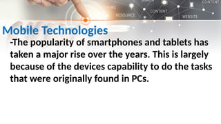 Mobile Technologies
-The popularity of smartphones and tablets has
taken a major rise over the years. This is largely
because of the devices capability to do the tasks
that were originally found in PCs.
 