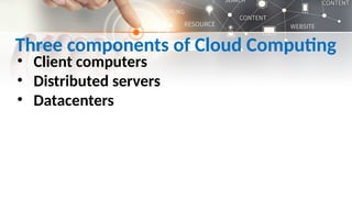 Three components of Cloud Computing
• Client computers
• Distributed servers
• Datacenters
 