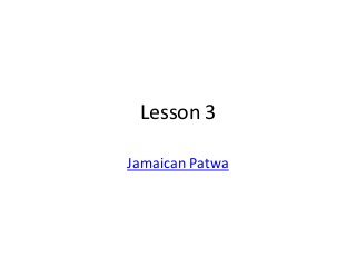 Lesson 3

Jamaican Patwa
 