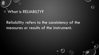What is RELIABILTY?
Reliability refers to the consistency of the
measures or results of the instrument.
 