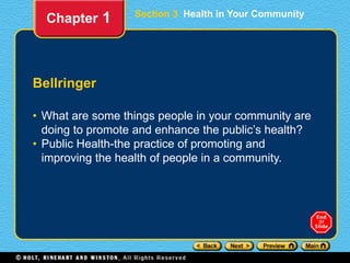 Section 3 Health in Your Community
Bellringer
• What are some things people in your community are
doing to promote and enhance the public’s health?
• Public Health-the practice of promoting and
improving the health of people in a community.
Chapter 1
 