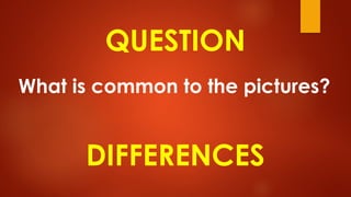 QUESTION
What is common to the pictures?
DIFFERENCES
 