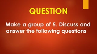 QUESTION
Make a group of 5. Discuss and
answer the following questions
 