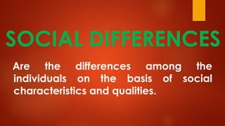 SOCIAL DIFFERENCES
Are the differences among the
individuals on the basis of social
characteristics and qualities.
 