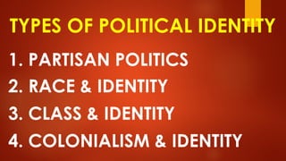 TYPES OF POLITICAL IDENTITY
1. PARTISAN POLITICS
2. RACE & IDENTITY
3. CLASS & IDENTITY
4. COLONIALISM & IDENTITY
 