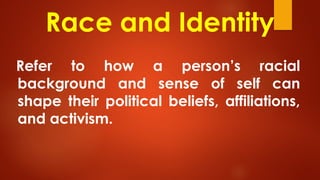 Race and Identity
Refer to how a person’s racial
background and sense of self can
shape their political beliefs, affiliations,
and activism.
 