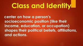 Class and Identity
center on how a person’s
socioeconomic position (like their
income, education, or occupation)
shapes their political beliefs, affiliations,
and actions.
 