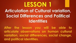 LESSON 1
Articulation of Cultural variation,
Social Differences and Political
Identities
After the lesson you will be able to
articulate observations on human cultural
variation, social differences, social change,
and political identities.
 