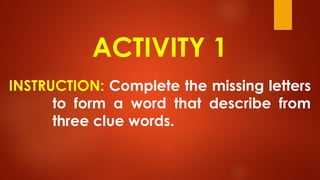 ACTIVITY 1
INSTRUCTION: Complete the missing letters
to form a word that describe from
three clue words.
 