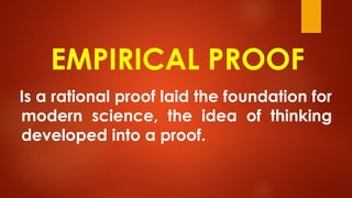 EMPIRICAL PROOF
Is a rational proof laid the foundation for
modern science, the idea of thinking
developed into a proof.
 