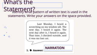 Identify what pattern of written text is used in the
statements. Write your answers on the space provided.
What’s the
Statement?
NARRATION
 