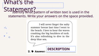 Identify what pattern of written text is used in the
statements. Write your answers on the space provided.
What’s the
Statement?
DESCRIPTION
 
