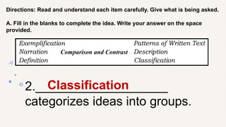 Directions: Read and understand each item carefully. Give what is being asked.
A. Fill in the blanks to complete the idea. Write your answer on the space
provided.
2.___________________
categorizes ideas into groups.
Classification
Comparison and Contrast
 