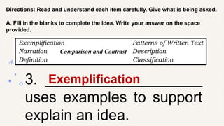Directions: Read and understand each item carefully. Give what is being asked.
A. Fill in the blanks to complete the idea. Write your answer on the space
provided.
3. ___________________
uses examples to support
explain an idea.
Exemplification
Comparison and Contrast
 