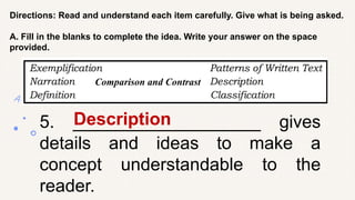 Directions: Read and understand each item carefully. Give what is being asked.
A. Fill in the blanks to complete the idea. Write your answer on the space
provided.
5. ___________________ gives
details and ideas to make a
concept understandable to the
reader.
Description
Comparison and Contrast
 