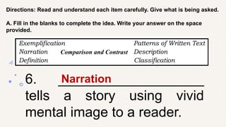 Directions: Read and understand each item carefully. Give what is being asked.
A. Fill in the blanks to complete the idea. Write your answer on the space
provided.
6. ___________________
tells a story using vivid
mental image to a reader.
Narration
Comparison and Contrast
 