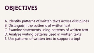 OBJECTIVES
A. Identify patterns of written texts across disciplines
B. Distinguish the patterns of written text
C. Examine statements using patterns of written text
D. Analyze writing patterns used in written texts
E. Use patterns of written text to support a topi
 