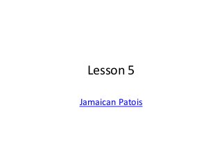 Lesson 5

Jamaican Patois
 