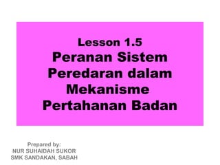 Lesson 1.5
         Peranan Sistem
         Peredaran dalam
           Mekanisme
        Pertahanan Badan

     Prepared by:
NUR SUHAIDAH SUKOR
SMK SANDAKAN, SABAH
 