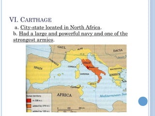 VI. CARTHAGE
a. City-state located in North Africa.
b. Had a large and powerful navy and one of the
strongest armies.
 
