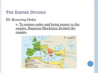 THE EMPIRE DIVIDED
III. Restoring Order
a. To restore order and bring money to the
empire, Emperor Diocletian divided the
empire.
 