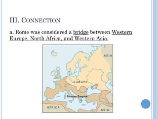 III. CONNECTION
a. Rome was considered a bridge between Western
Europe, North Africa, and Western Asia.
 