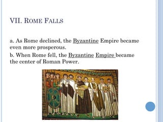 VII. ROME FALLS
a. As Rome declined, the Byzantine Empire became
even more prosperous.
b. When Rome fell, the Byzantine Empire became
the center of Roman Power.
 